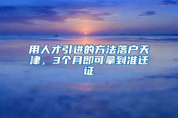 用人才引进的方法落户天津，3个月即可拿到准迁证