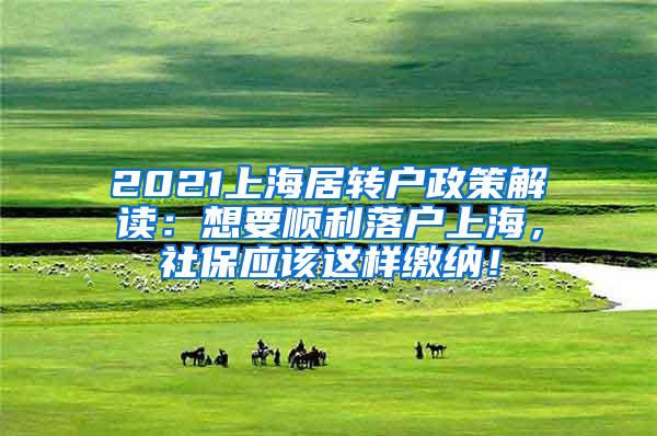 2021上海居转户政策解读：想要顺利落户上海，社保应该这样缴纳！