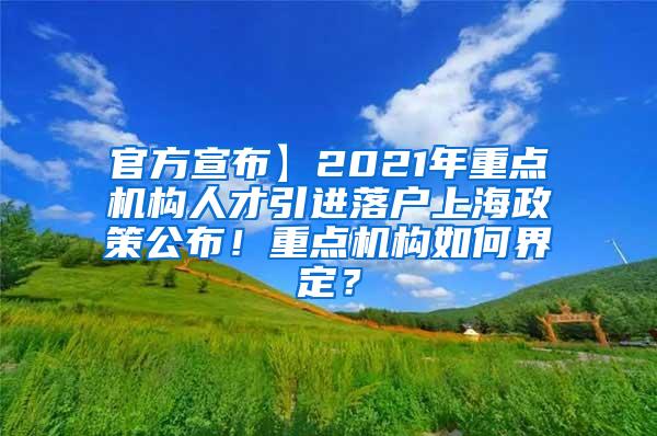 官方宣布】2021年重点机构人才引进落户上海政策公布！重点机构如何界定？