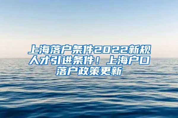 上海落户条件2022新规人才引进条件！上海户口落户政策更新