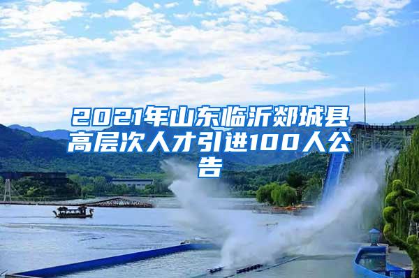 2021年山东临沂郯城县高层次人才引进100人公告