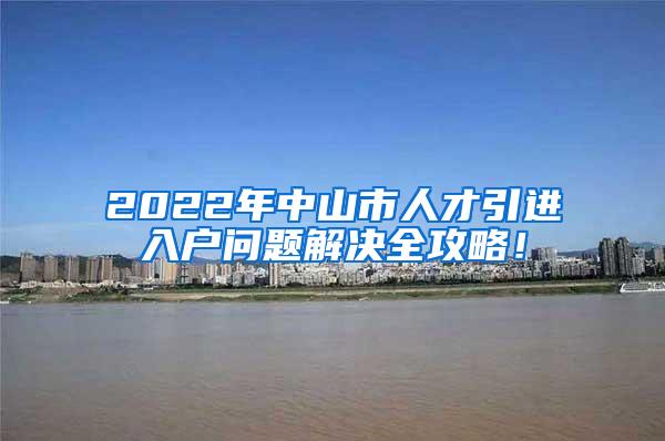 2022年中山市人才引进入户问题解决全攻略！