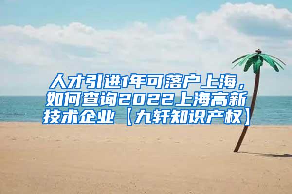 人才引进1年可落户上海，如何查询2022上海高新技术企业【九轩知识产权】