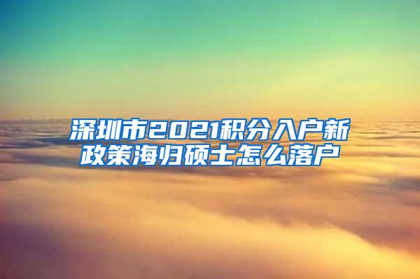 深圳市2021积分入户新政策海归硕士怎么落户