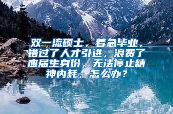 双一流硕士，着急毕业，错过了人才引进，浪费了应届生身份，无法停止精神内耗，怎么办？