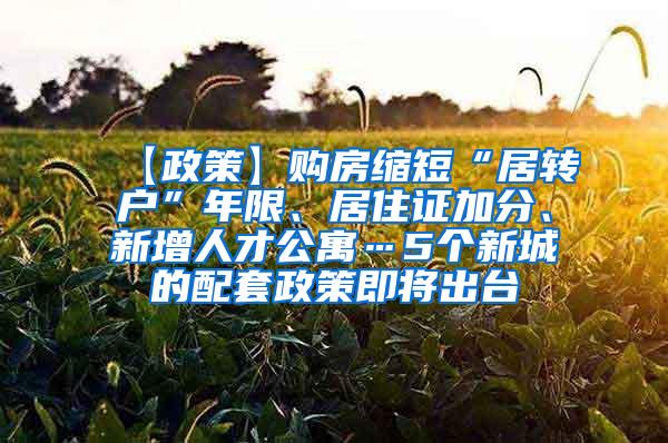 【政策】购房缩短“居转户”年限、居住证加分、新增人才公寓…5个新城的配套政策即将出台