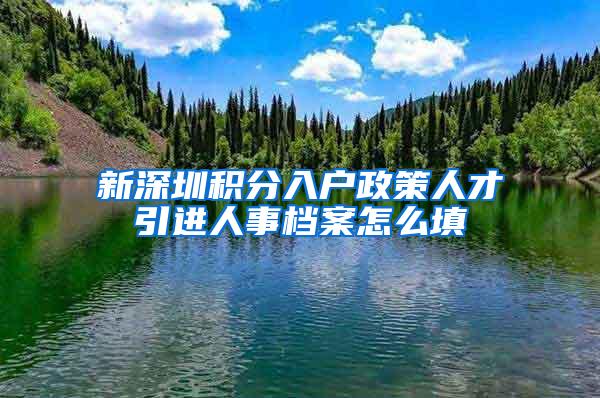 新深圳积分入户政策人才引进人事档案怎么填