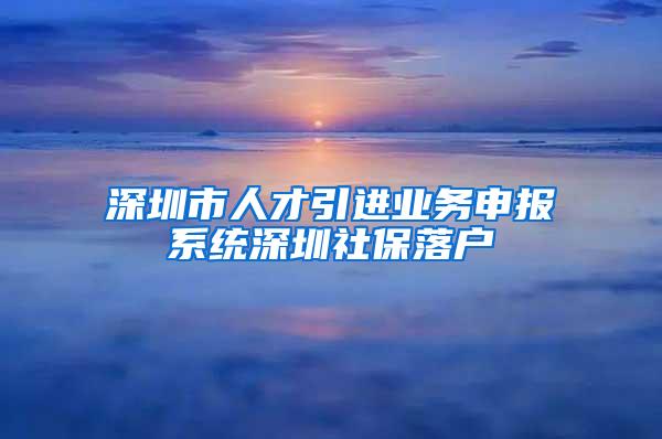 深圳市人才引进业务申报系统深圳社保落户