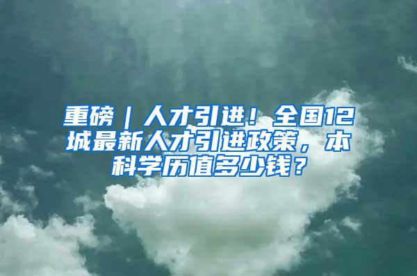 重磅｜人才引进！全国12城最新人才引进政策，本科学历值多少钱？