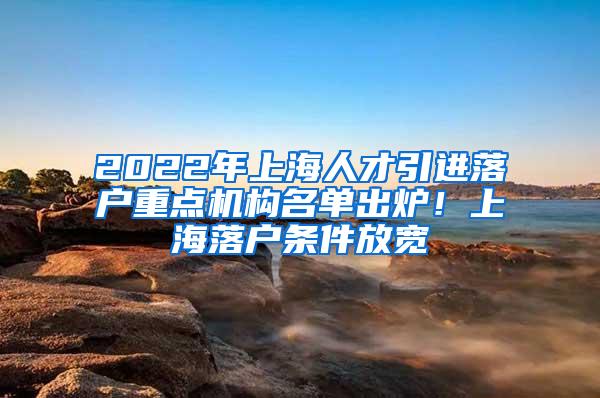 2022年上海人才引进落户重点机构名单出炉！上海落户条件放宽