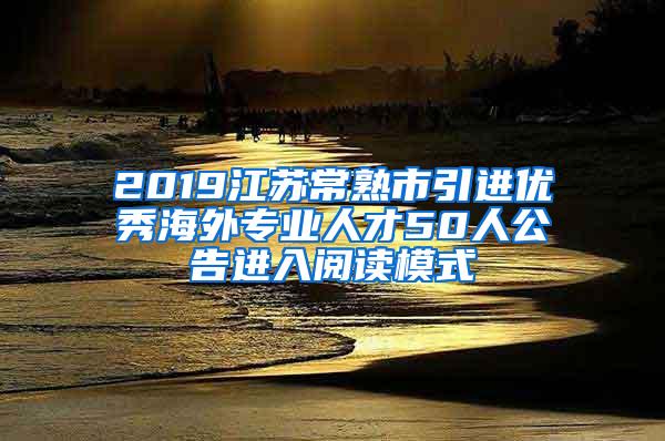 2019江苏常熟市引进优秀海外专业人才50人公告进入阅读模式