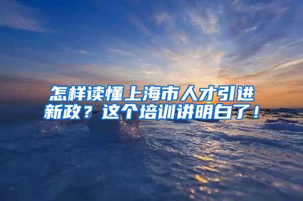 怎样读懂上海市人才引进新政？这个培训讲明白了！