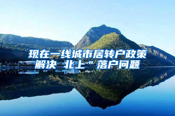 现在一线城市居转户政策解决 北上＂落户问题