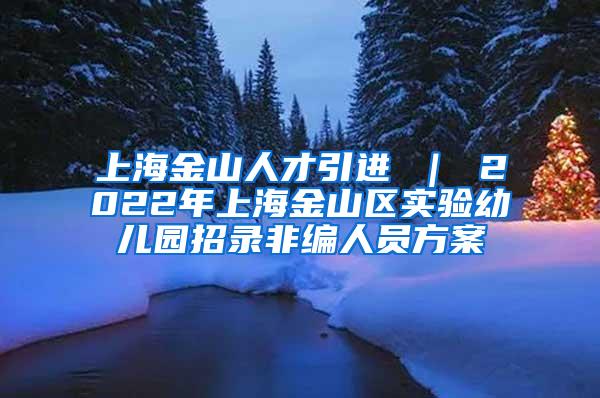 上海金山人才引进 ｜ 2022年上海金山区实验幼儿园招录非编人员方案