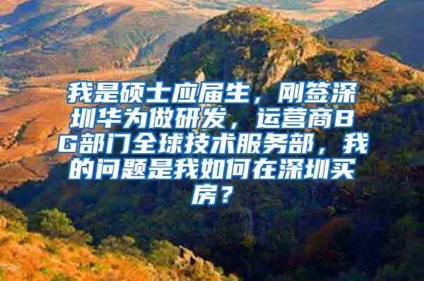 我是硕士应届生，刚签深圳华为做研发，运营商BG部门全球技术服务部，我的问题是我如何在深圳买房？