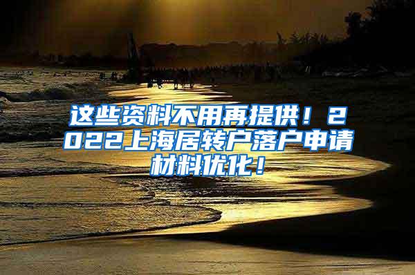 这些资料不用再提供！2022上海居转户落户申请材料优化！