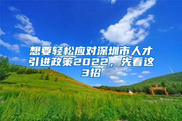 想要轻松应对深圳市人才引进政策2022，先看这3招