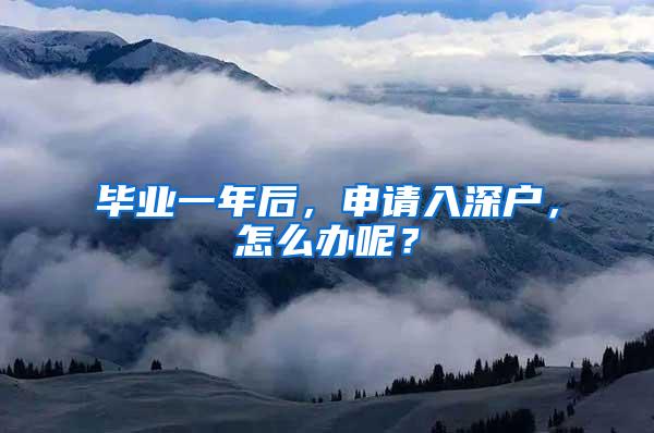 毕业一年后，申请入深户，怎么办呢？