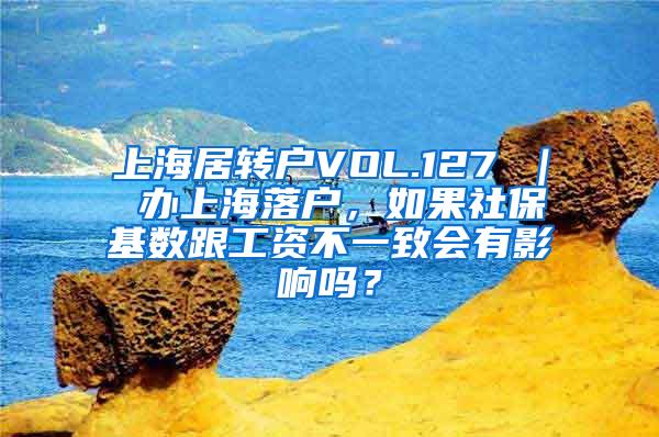 上海居转户VOL.127 ｜ 办上海落户，如果社保基数跟工资不一致会有影响吗？