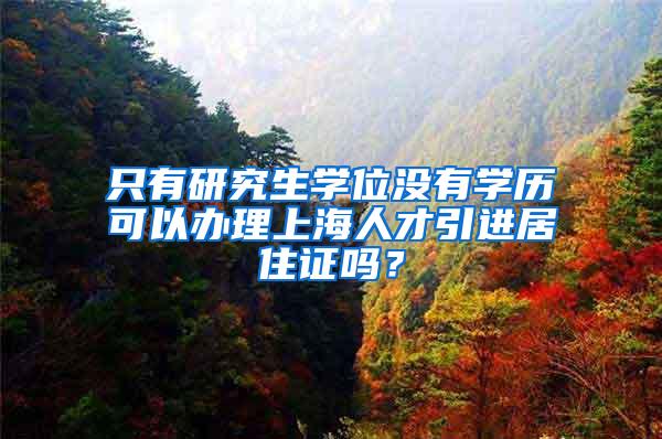 只有研究生学位没有学历可以办理上海人才引进居住证吗？