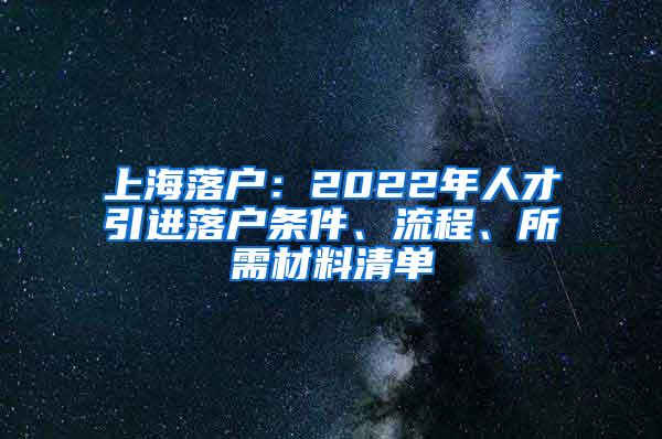 上海落户：2022年人才引进落户条件、流程、所需材料清单