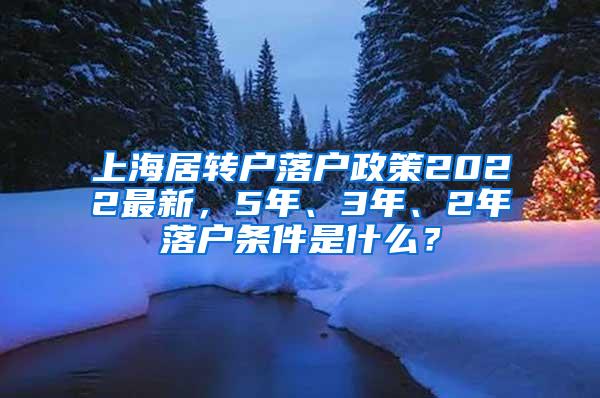 上海居转户落户政策2022最新，5年、3年、2年落户条件是什么？