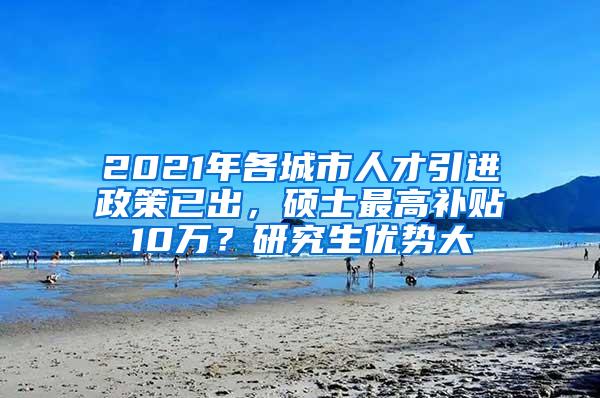 2021年各城市人才引进政策已出，硕士最高补贴10万？研究生优势大