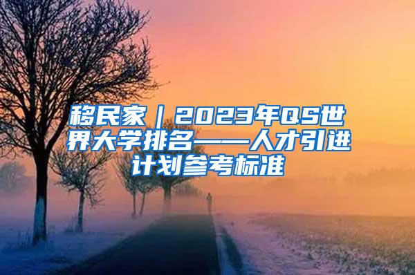 移民家｜2023年QS世界大学排名——人才引进计划参考标准