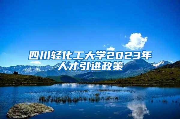 四川轻化工大学2023年人才引进政策