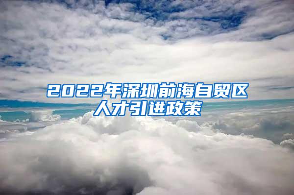 2022年深圳前海自贸区人才引进政策