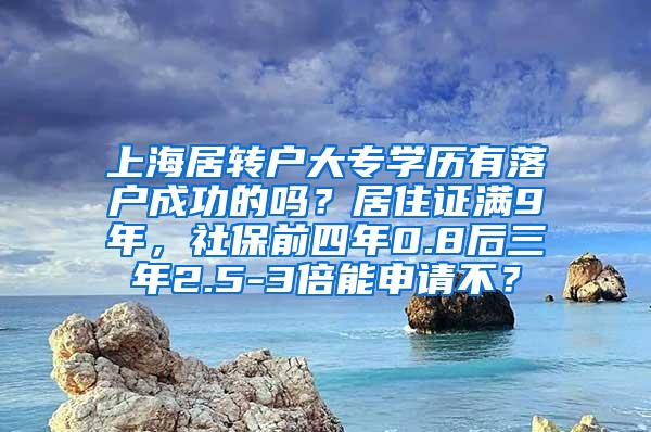 上海居转户大专学历有落户成功的吗？居住证满9年，社保前四年0.8后三年2.5-3倍能申请不？