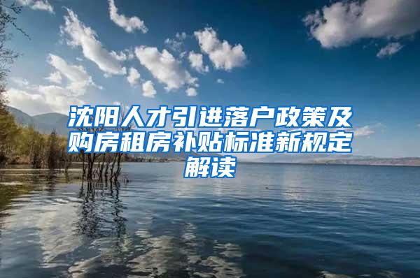 沈阳人才引进落户政策及购房租房补贴标准新规定解读