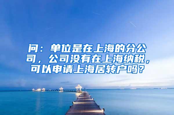 问：单位是在上海的分公司，公司没有在上海纳税，可以申请上海居转户吗？