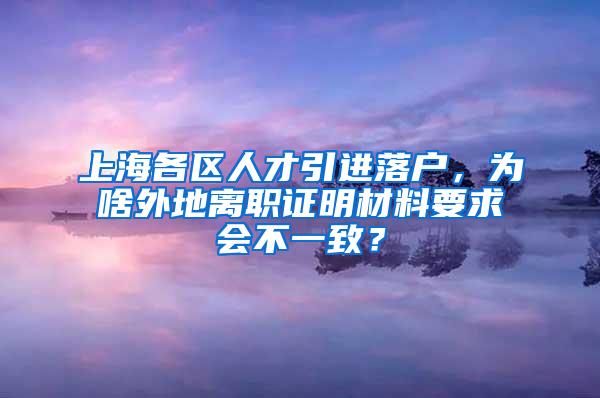 上海各区人才引进落户，为啥外地离职证明材料要求会不一致？