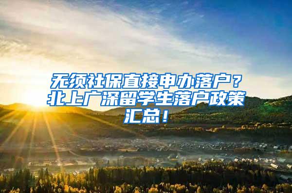 无须社保直接申办落户？北上广深留学生落户政策汇总！