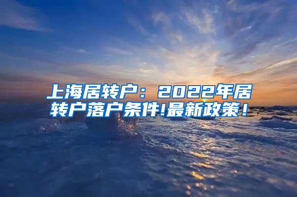 上海居转户：2022年居转户落户条件!最新政策！