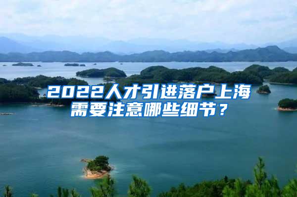 2022人才引进落户上海需要注意哪些细节？