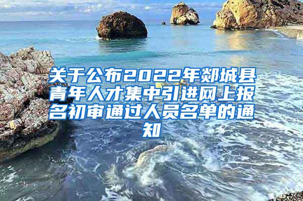 关于公布2022年郯城县青年人才集中引进网上报名初审通过人员名单的通知