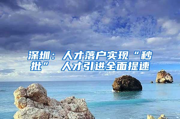 深圳：人才落户实现“秒批” 人才引进全面提速