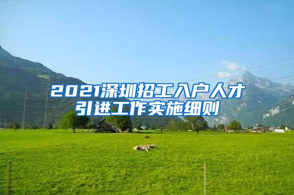 2021深圳招工入户人才引进工作实施细则