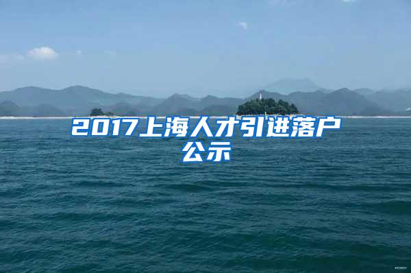 2017上海人才引进落户公示