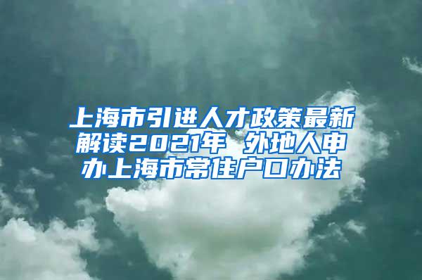 上海市引进人才政策最新解读2021年 外地人申办上海市常住户口办法