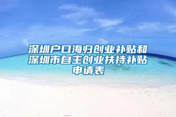 深圳户口海归创业补贴和深圳市自主创业扶持补贴申请表