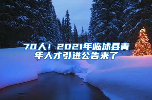 70人！2021年临沭县青年人才引进公告来了