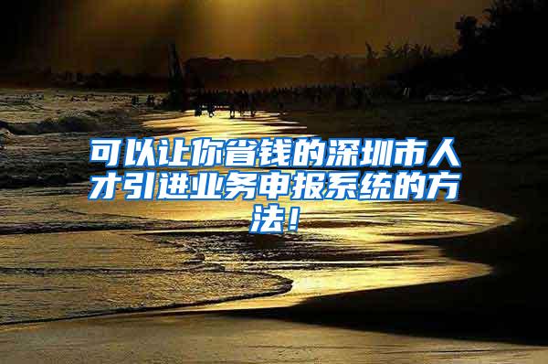 可以让你省钱的深圳市人才引进业务申报系统的方法！