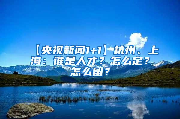 【央视新闻1+1】杭州、上海：谁是人才？怎么定？怎么留？