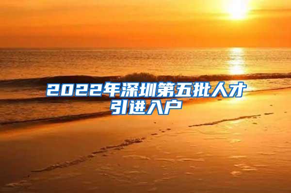 2022年深圳第五批人才引进入户