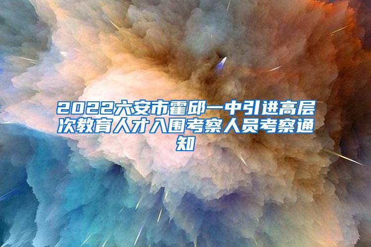 2022六安市霍邱一中引进高层次教育人才入围考察人员考察通知