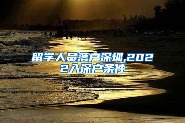 留学人员落户深圳,2022入深户条件