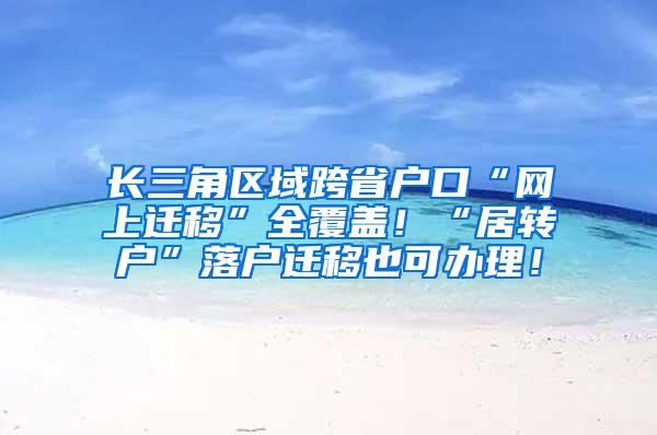 长三角区域跨省户口“网上迁移”全覆盖！“居转户”落户迁移也可办理！